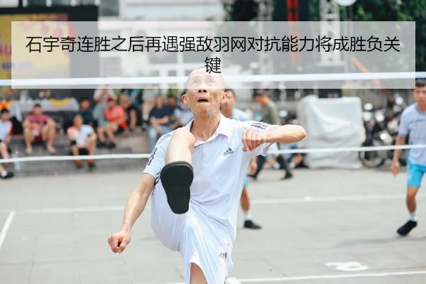 石宇奇连胜之后再遇强敌羽网对抗能力将成胜负关键