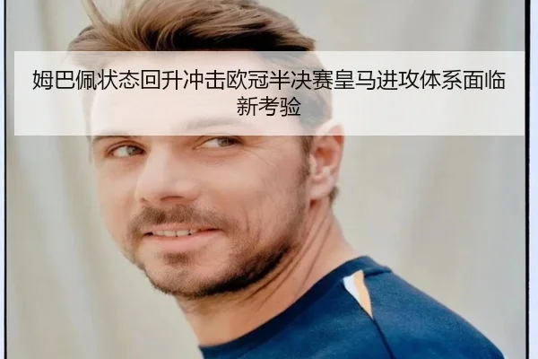 姆巴佩状态回升冲击欧冠半决赛皇马进攻体系面临新考验 - mksportsapp