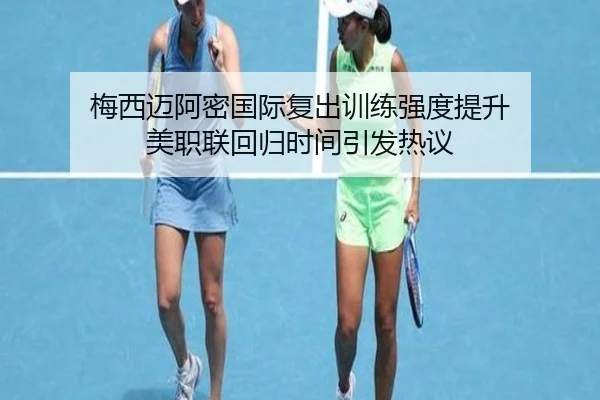 梅西迈阿密国际复出训练强度提升 美职联回归时间引发热议 | mksportsapp