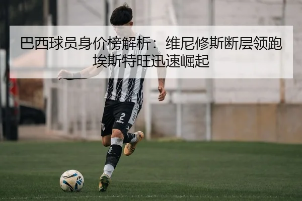 巴西球员身价榜解析：维尼修斯断层领跑埃斯特旺迅速崛起 | mksportsapp