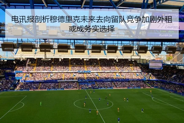 电讯报剖析穆德里克未来去向留队竞争加剧外租或成务实选择 | mksportsapp