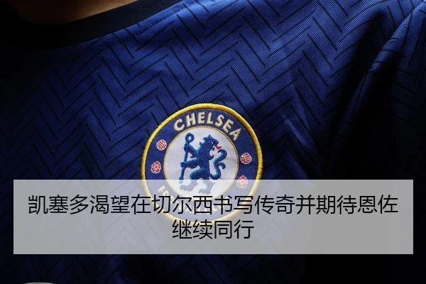 凯塞多渴望在切尔西书写传奇并期待恩佐继续同行 - mksportsapp