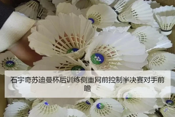 石宇奇苏迪曼杯后训练侧重网前控制半决赛对手前瞻 | mksportsapp