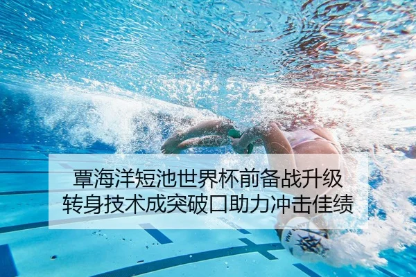 覃海洋短池世界杯前备战升级 转身技术成突破口助力冲击佳绩 | mksportsapp
