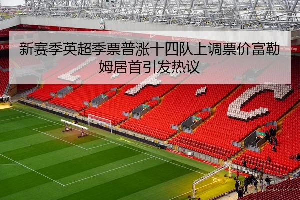 新赛季英超季票普涨十四队上调票价富勒姆居首引发热议 | mksportsapp