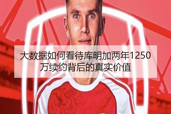 大数据如何看待库明加两年1250万续约背后的真实价值 | mksportsapp