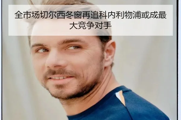 全市场切尔西冬窗再追科内利物浦或成最大竞争对手 | mksportsapp
